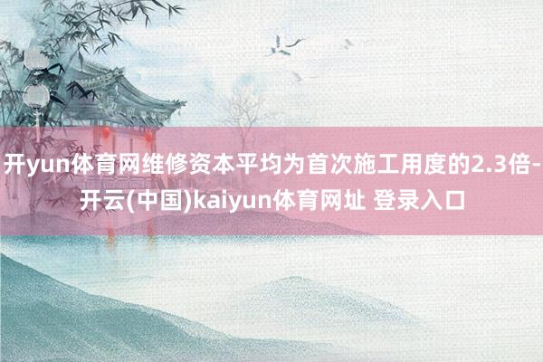 开yun体育网维修资本平均为首次施工用度的2.3倍-开云(中国)kaiyun体育网址 登录入口