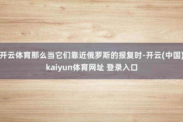 开云体育那么当它们靠近俄罗斯的报复时-开云(中国)kaiyun体育网址 登录入口