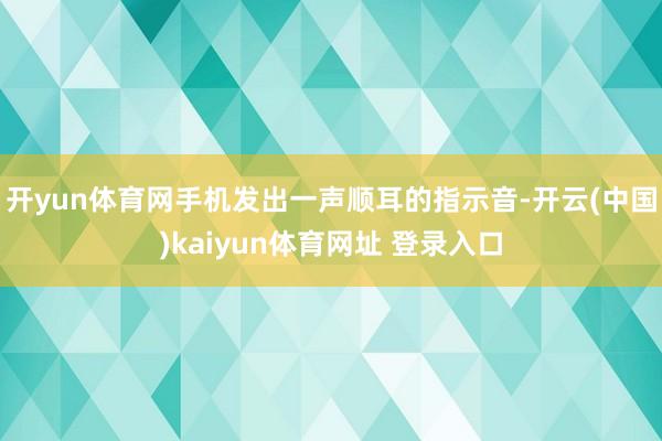 开yun体育网手机发出一声顺耳的指示音-开云(中国)kaiyun体育网址 登录入口