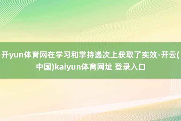 开yun体育网在学习和掌持递次上获取了实效-开云(中国)kaiyun体育网址 登录入口