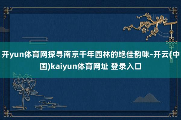 开yun体育网探寻南京千年园林的绝佳韵味-开云(中国)kaiyun体育网址 登录入口