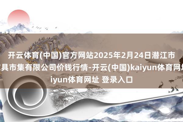 开云体育(中国)官方网站2025年2月24日潜江市四季友农家具市集有限公司价钱行情-开云(中国)kaiyun体育网址 登录入口